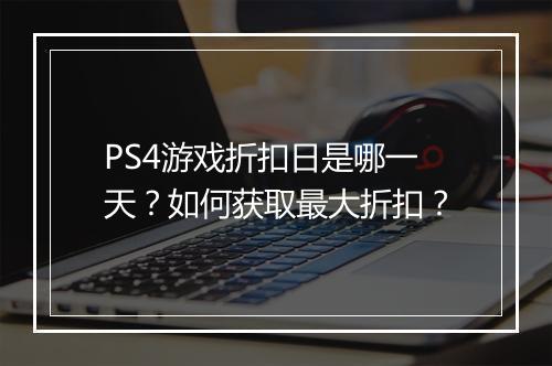 PS4游戏折扣日是哪一天?如何获取最大折扣?
