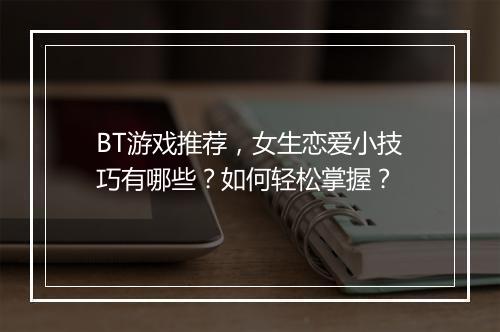 BT游戏推荐，女生恋爱小技巧有哪些？如何轻松掌握？