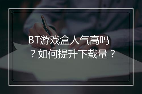 BT游戏盒人气高吗？如何提升下载量？