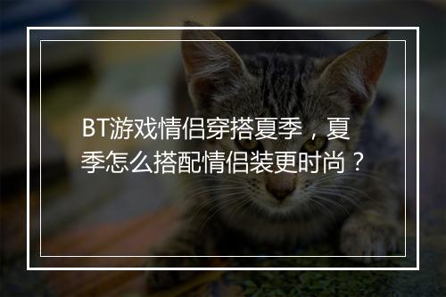 BT游戏情侣穿搭夏季,夏季怎么搭配情侣装更时尚?
