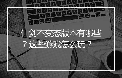 仙剑不变态版本有哪些？这些游戏怎么玩？