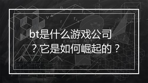 bt是什么游戏公司?它是如何崛起的?