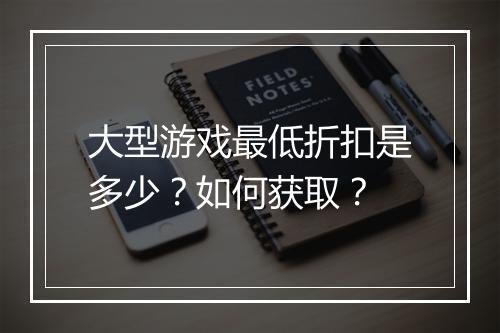 大型游戏最低折扣是多少?如何获取?