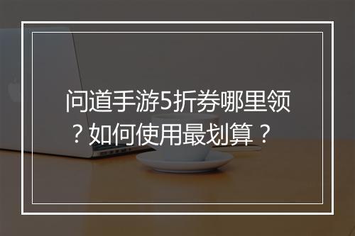 问道手游5折券哪里领?如何使用最划算?