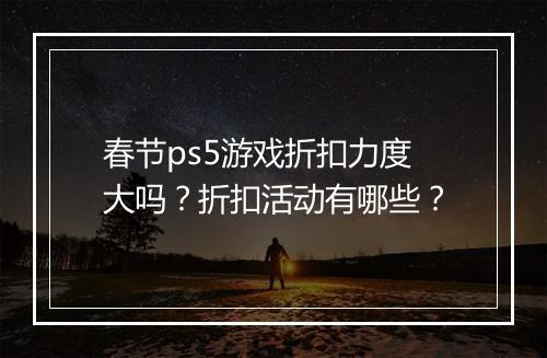 春节ps5游戏折扣力度大吗？折扣活动有哪些？