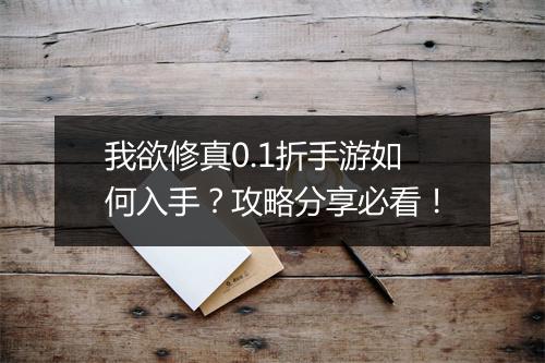 我欲修真0.1折手游如何入手？攻略分享必看！