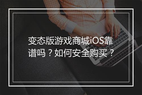 变态版游戏商城iOS靠谱吗?如何安全购买?