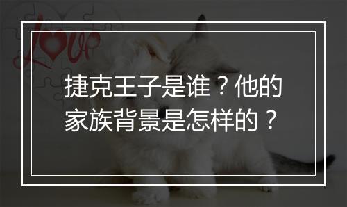 捷克王子是谁？他的家族背景是怎样的？