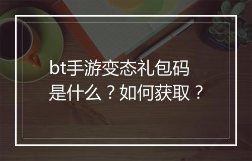 bt手游变态礼包码是什么?如何获取?
