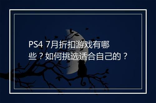 PS4 7月折扣游戏有哪些？如何挑选适合自己的？
