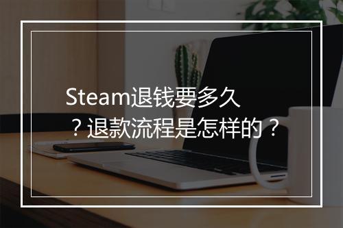 Steam退钱要多久？退款流程是怎样的？