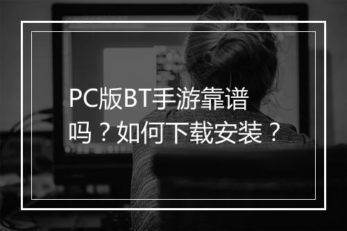 PC版BT手游靠谱吗？如何下载安装？