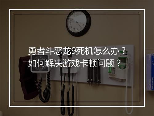 勇者斗恶龙9死机怎么办?如何解决游戏卡顿问题?