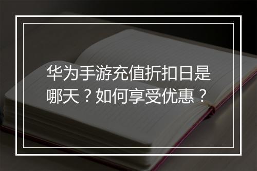 华为手游充值折扣日是哪天?如何享受优惠?