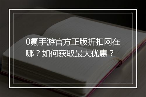 0氪手游官方正版折扣网在哪?如何获取最大优惠?