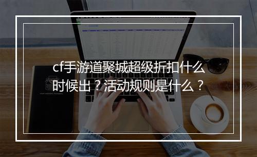 cf手游道聚城超级折扣什么时候出？活动规则是什么？