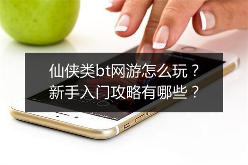 仙侠类bt网游怎么玩？新手入门攻略有哪些？