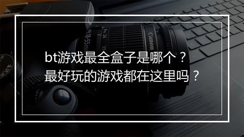 bt游戏最全盒子是哪个?最好玩的游戏都在这里吗?