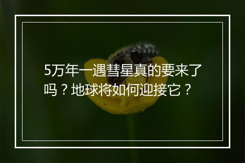 5万年一遇彗星真的要来了吗？地球将如何迎接它？