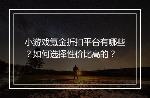 小游戏氪金折扣平台有哪些？如何选择性价比高的？