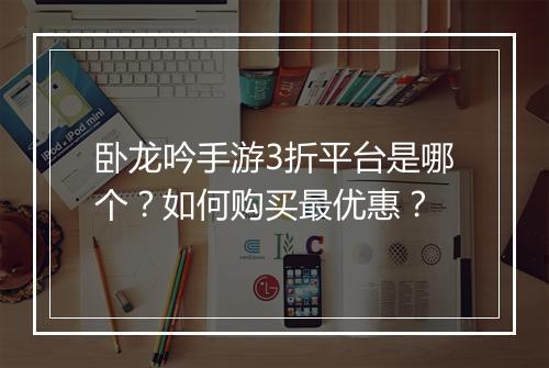 卧龙吟手游3折平台是哪个?如何购买最优惠?