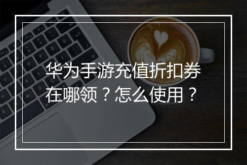 华为手游充值折扣券在哪领?怎么使用?