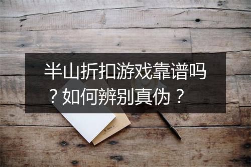 半山折扣游戏靠谱吗？如何辨别真伪？