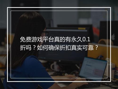 免费游戏平台真的有永久0.1折吗?如何确保折扣真实可靠?