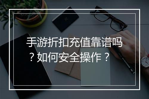 手游折扣充值靠谱吗？如何安全操作？