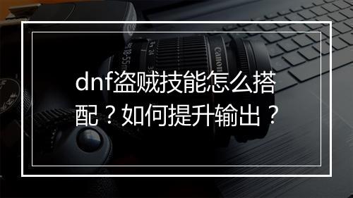dnf盗贼技能怎么搭配？如何提升输出？