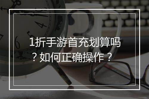 1折手游首充划算吗?如何正确操作?