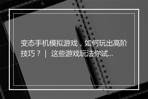 变态手机模拟游戏,如何玩出高阶技巧?| 这些游戏玩法你试过吗?