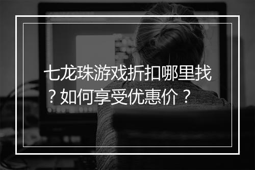 七龙珠游戏折扣哪里找？如何享受优惠价？