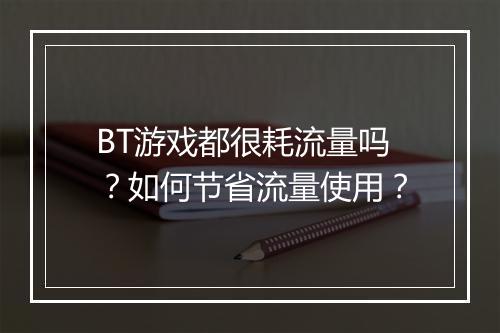 BT游戏都很耗流量吗?如何节省流量使用?
