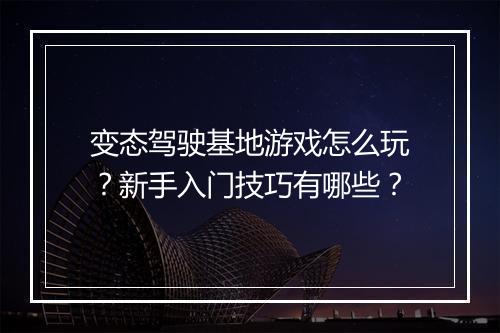 变态驾驶基地游戏怎么玩?新手入门技巧有哪些?