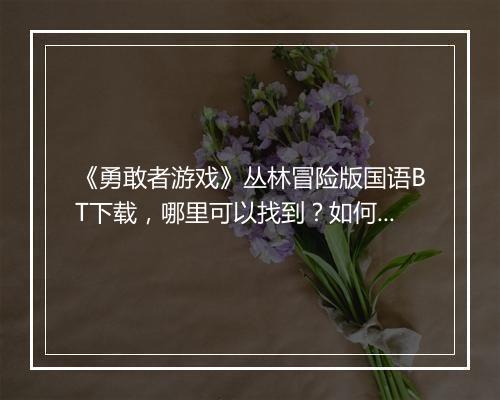 《勇敢者游戏》丛林冒险版国语BT下载,哪里可以找到?如何下载?