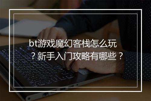 bt游戏魔幻客栈怎么玩？新手入门攻略有哪些？