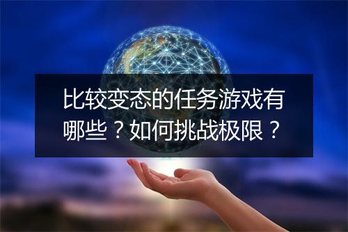 比较变态的任务游戏有哪些？如何挑战极限？
