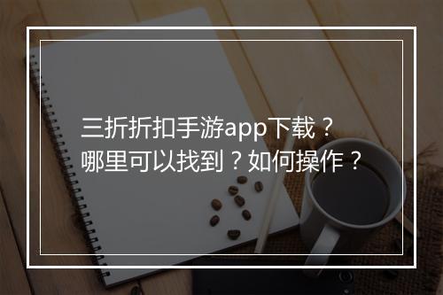 三折折扣手游app下载？哪里可以找到？如何操作？