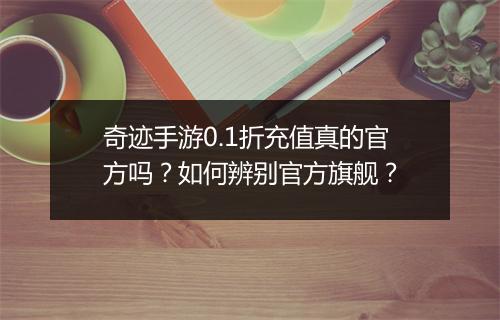 奇迹手游0.1折充值真的官方吗？如何辨别官方旗舰？