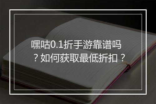 嘿咕0.1折手游靠谱吗?如何获取最低折扣?