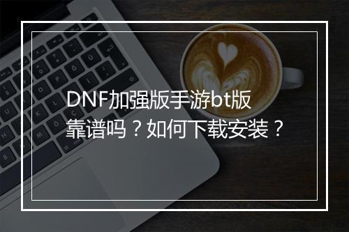DNF加强版手游bt版靠谱吗？如何下载安装？