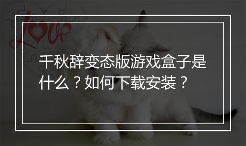 千秋辞变态版游戏盒子是什么？如何下载安装？