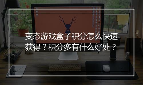 变态游戏盒子积分怎么快速获得?积分多有什么好处?