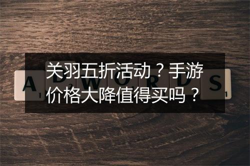 关羽五折活动？手游价格大降值得买吗？