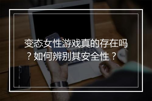 变态女性游戏真的存在吗？如何辨别其安全性？