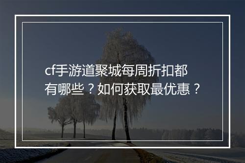 cf手游道聚城每周折扣都有哪些？如何获取最优惠？