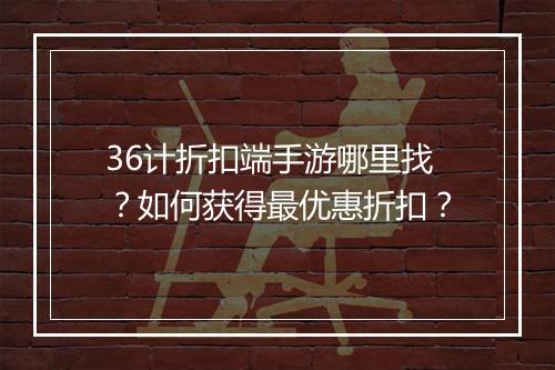 36计折扣端手游哪里找?如何获得最优惠折扣?