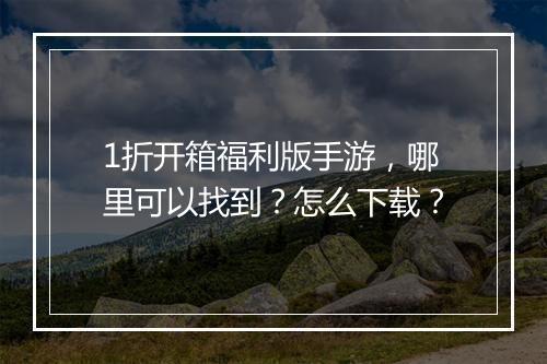 1折开箱福利版手游,哪里可以找到?怎么下载?