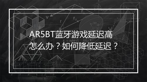 AR5BT蓝牙游戏延迟高怎么办？如何降低延迟？